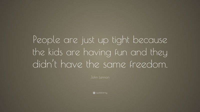John Lennon Quote: “People are just up tight because the kids are having fun and they didn’t have the same freedom.”