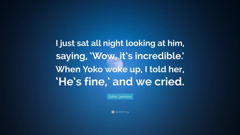 John Lennon Quote: “I just sat all night looking at him, saying, ‘Wow, it’s incredible.’ When Yoko woke up, I told her, ‘He’s fine,’ and we cried.”
