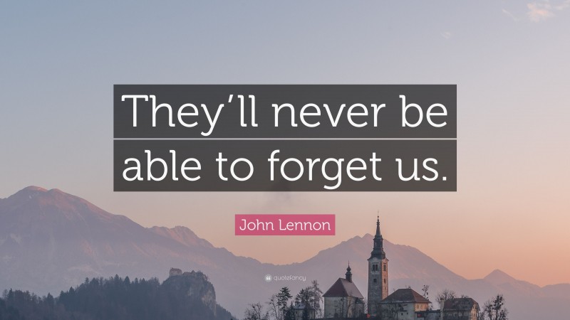John Lennon Quote: “They’ll never be able to forget us.”