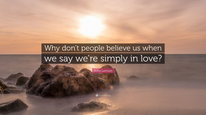 John Lennon Quote: “Why don’t people believe us when we say we’re simply in love?”