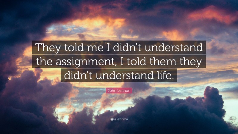 John Lennon Quote: “They told me I didn’t understand the assignment, I told them they didn’t understand life.”