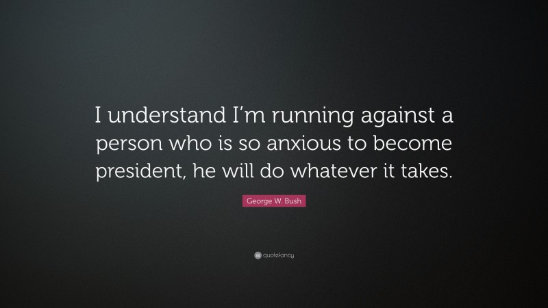 George W. Bush Quote: “I understand I’m running against a person who is so anxious to become president, he will do whatever it takes.”