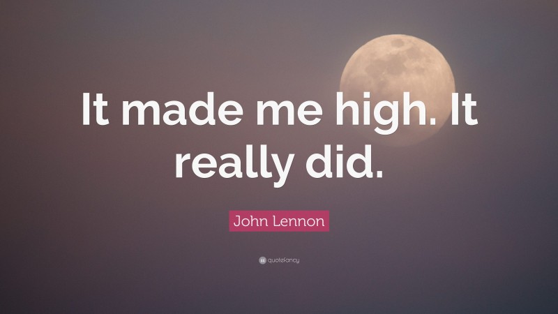 John Lennon Quote: “It made me high. It really did.”