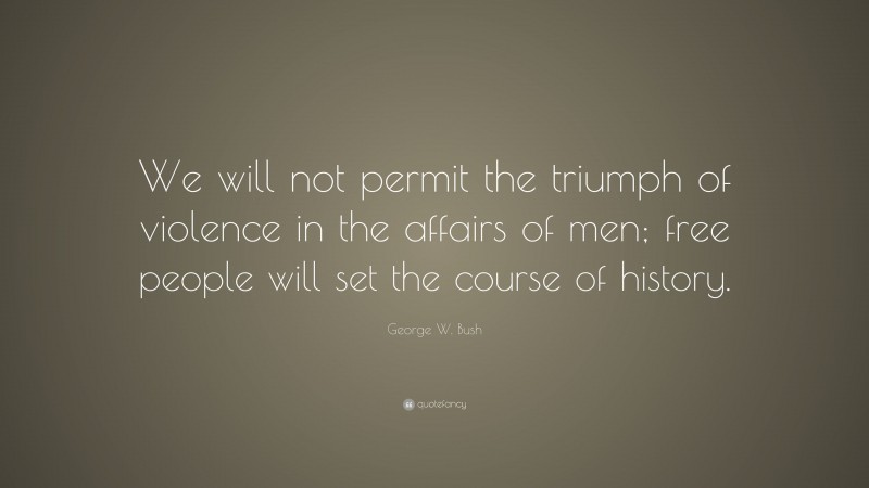 George W. Bush Quote: “We will not permit the triumph of violence in the affairs of men; free people will set the course of history.”