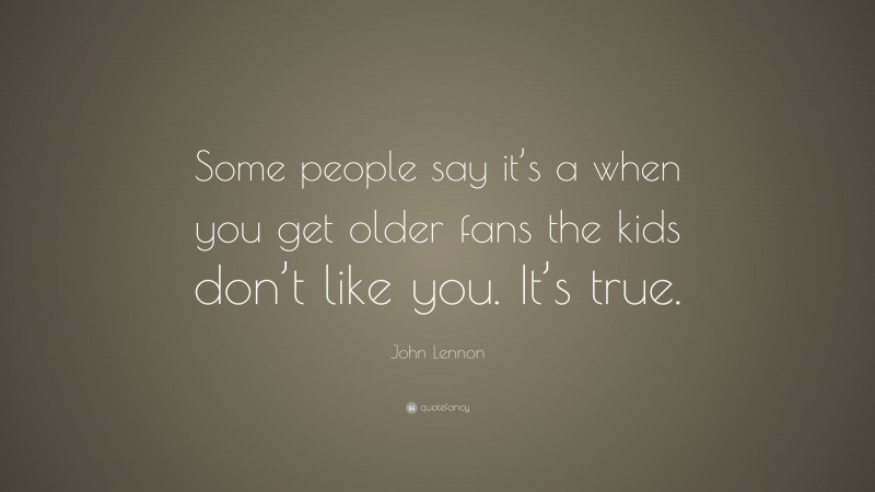 John Lennon Quote: “Some people say it’s a when you get older fans the kids don’t like you. It’s true.”
