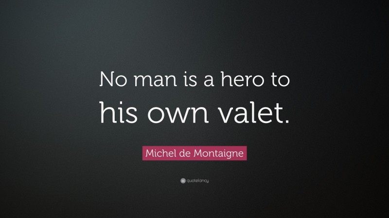 Michel de Montaigne Quote: “No man is a hero to his own valet.”