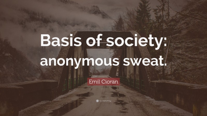 Emil Cioran Quote: “Basis of society: anonymous sweat.”
