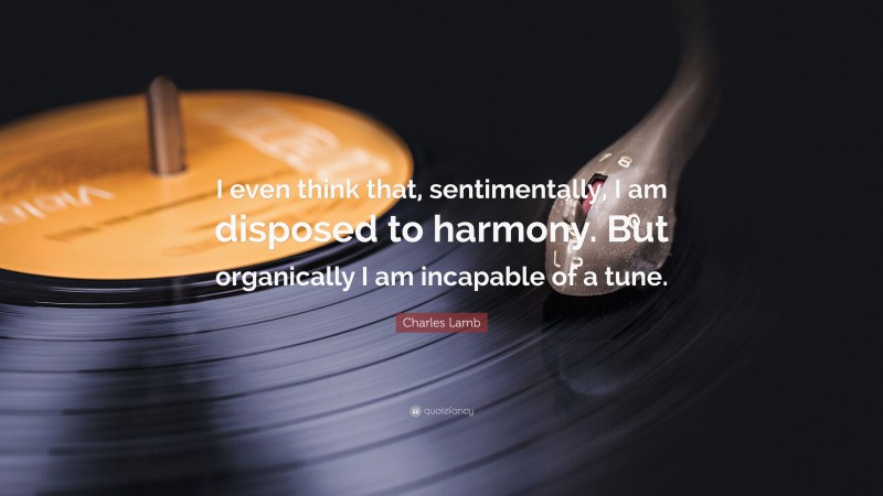 Charles Lamb Quote: “I even think that, sentimentally, I am disposed to harmony. But organically I am incapable of a tune.”