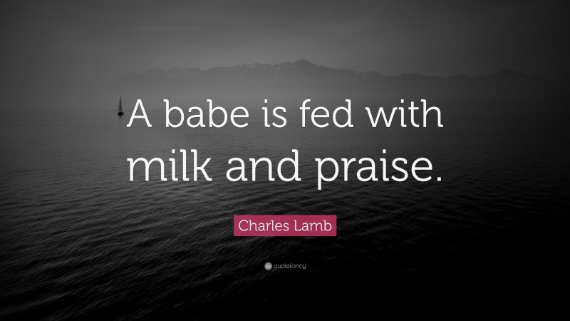 Charles Lamb Quote: “A babe is fed with milk and praise.”