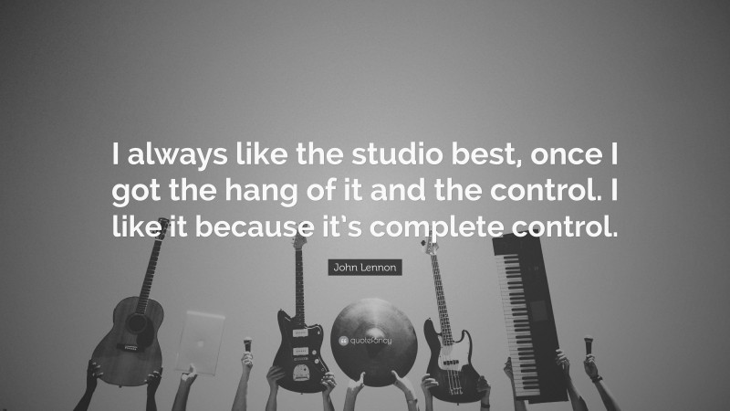 John Lennon Quote: “I always like the studio best, once I got the hang of it and the control. I like it because it’s complete control.”