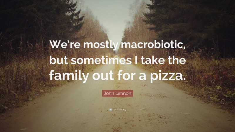 John Lennon Quote: “We’re mostly macrobiotic, but sometimes I take the family out for a pizza.”