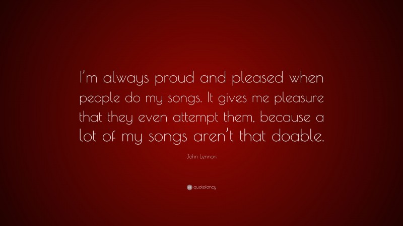 John Lennon Quote: “I’m always proud and pleased when people do my songs. It gives me pleasure that they even attempt them, because a lot of my songs aren’t that doable.”
