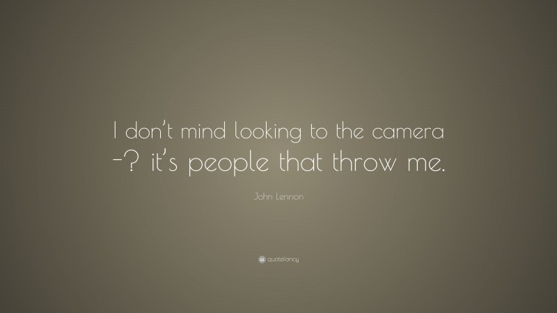 John Lennon Quote: “I don’t mind looking to the camera -? it’s people that throw me.”
