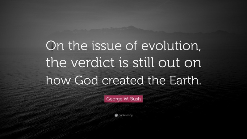 George W. Bush Quote: “On the issue of evolution, the verdict is still out on how God created the Earth.”