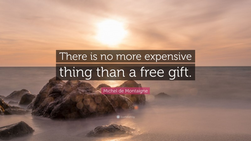 Michel de Montaigne Quote: “There is no more expensive thing than a free gift.”