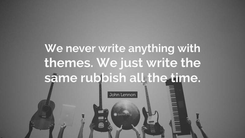 John Lennon Quote: “We never write anything with themes. We just write the same rubbish all the time.”