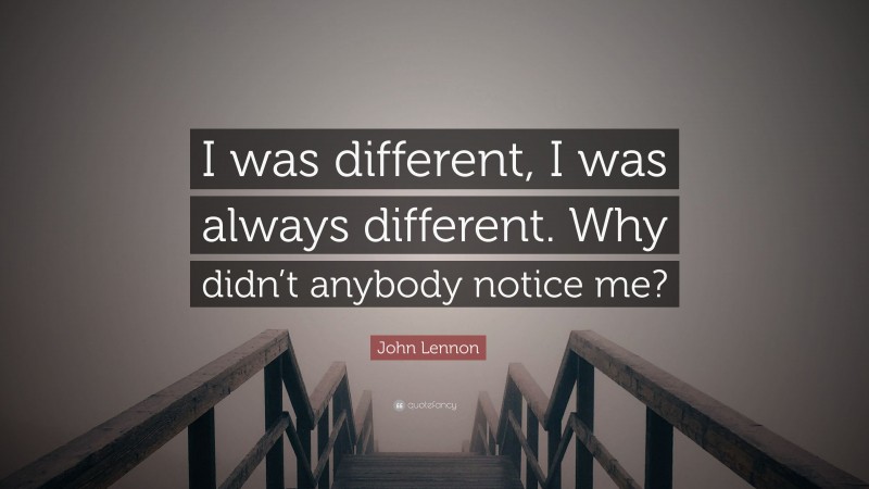 John Lennon Quote: “I was different, I was always different. Why didn’t anybody notice me?”