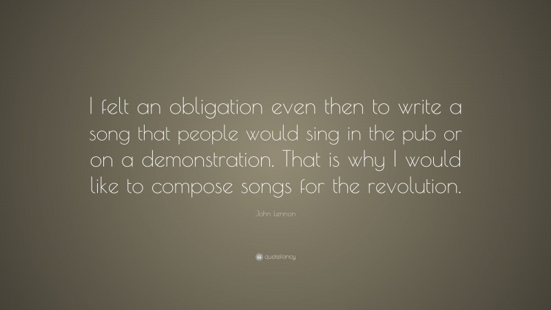 John Lennon Quote: “I felt an obligation even then to write a song that people would sing in the pub or on a demonstration. That is why I would like to compose songs for the revolution.”