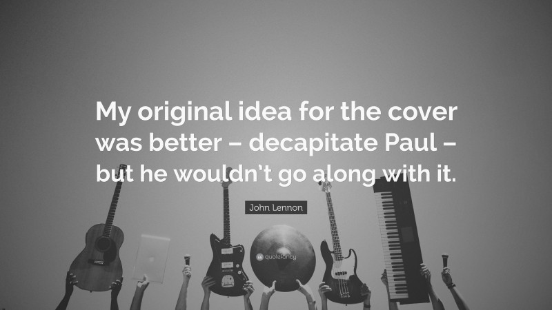 John Lennon Quote: “My original idea for the cover was better – decapitate Paul – but he wouldn’t go along with it.”