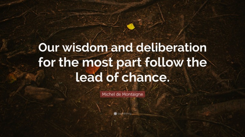 Michel de Montaigne Quote: “Our wisdom and deliberation for the most part follow the lead of chance.”