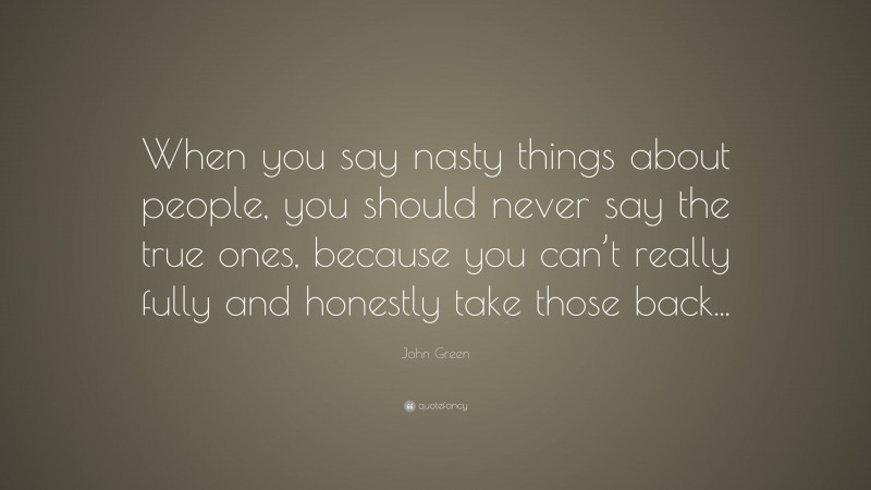 John Green Quote: “When you say nasty things about people, you should never say the true ones, because you can’t really fully and honestly take those back...”