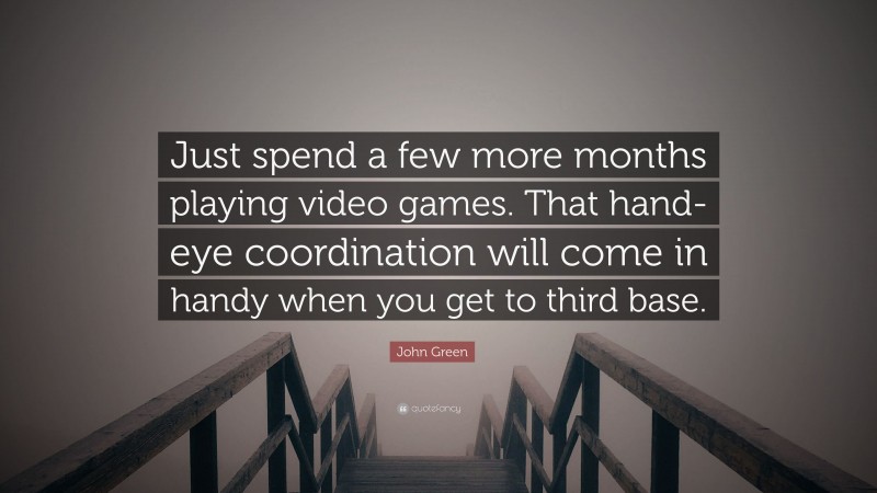 John Green Quote: “Just spend a few more months playing video games. That hand-eye coordination will come in handy when you get to third base.”
