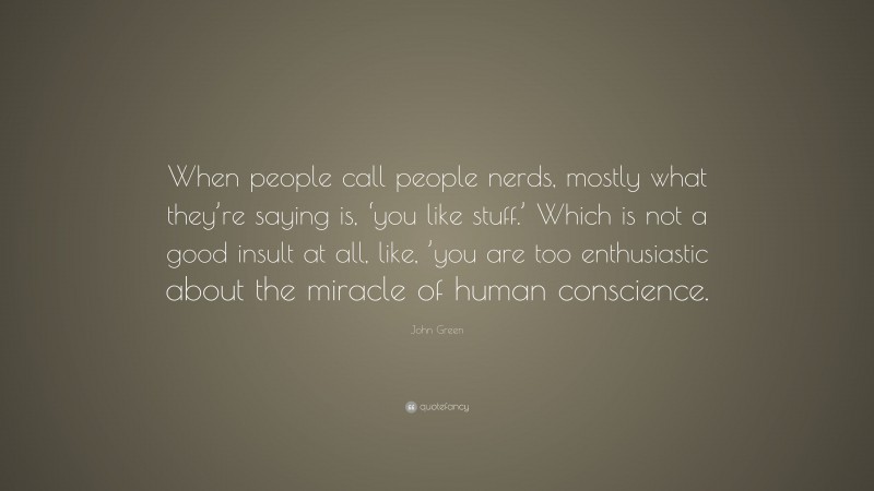 John Green Quote: “When people call people nerds, mostly what they’re saying is, ‘you like stuff.’ Which is not a good insult at all, like, ’you are too enthusiastic about the miracle of human conscience.”