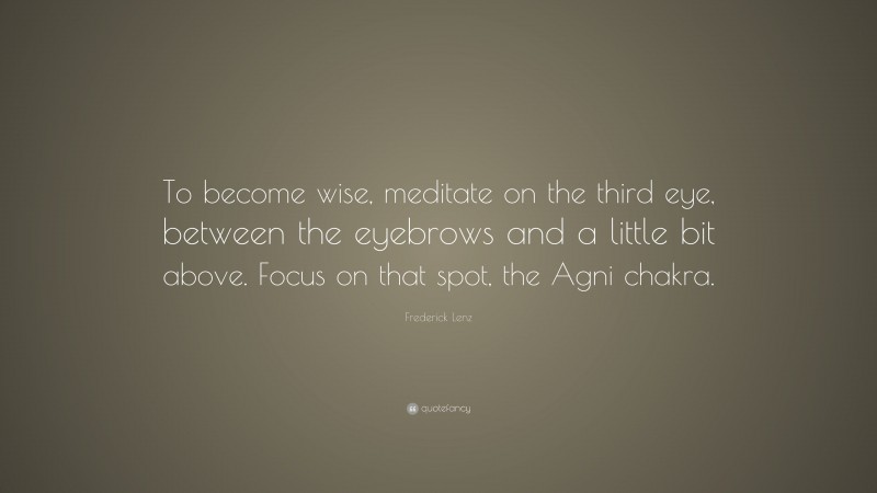 Frederick Lenz Quote: “To become wise, meditate on the third eye, between the eyebrows and a little bit above. Focus on that spot, the Agni chakra.”