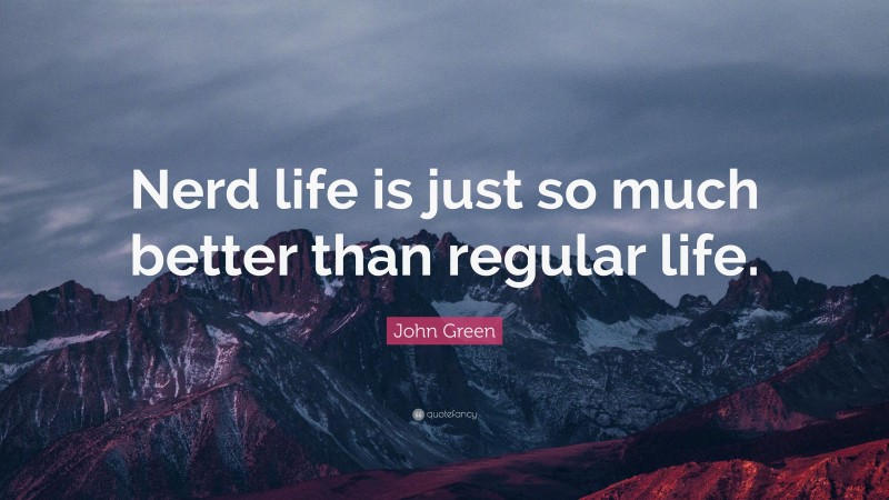 John Green Quote: “Nerd life is just so much better than regular life.”