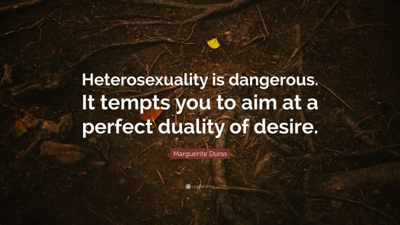 Marguerite Duras Quote: “Heterosexuality is dangerous. It tempts you to aim at a perfect duality of desire.”