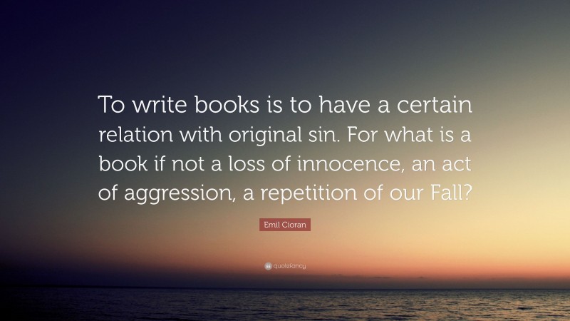 Emil Cioran Quote: “To write books is to have a certain relation with original sin. For what is a book if not a loss of innocence, an act of aggression, a repetition of our Fall?”