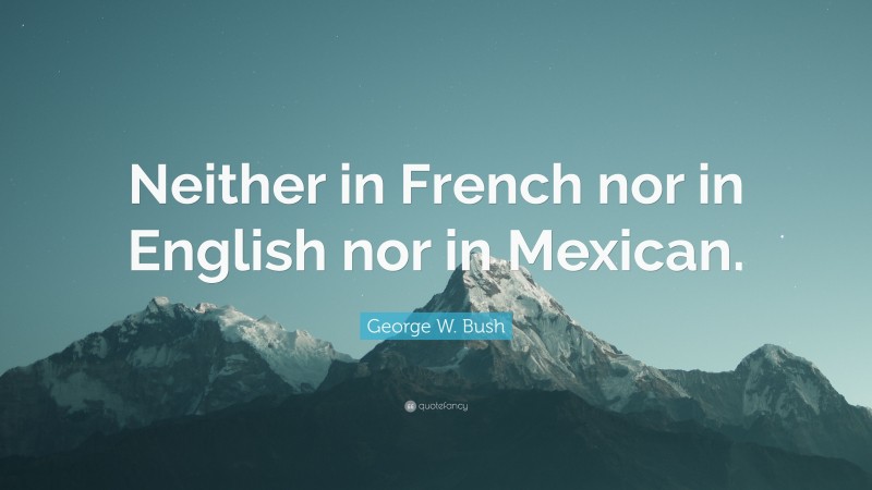 George W. Bush Quote: “Neither in French nor in English nor in Mexican.”
