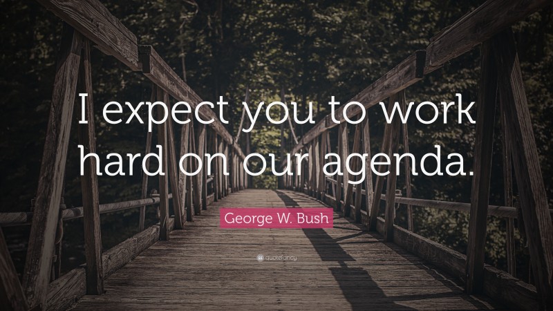 George W. Bush Quote: “I expect you to work hard on our agenda.”