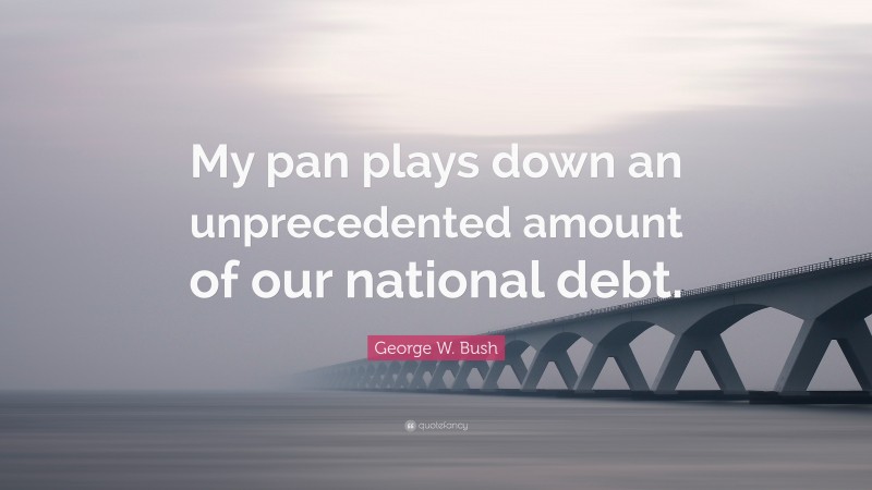 George W. Bush Quote: “My pan plays down an unprecedented amount of our national debt.”