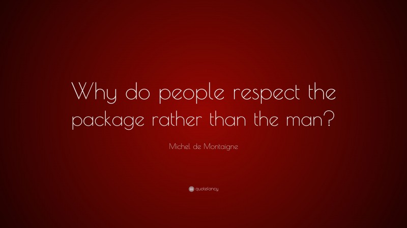 Michel de Montaigne Quote: “Why do people respect the package rather than the man?”
