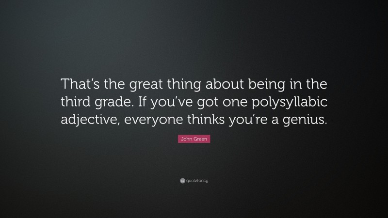 John Green Quote: “That’s the great thing about being in the third grade. If you’ve got one polysyllabic adjective, everyone thinks you’re a genius.”