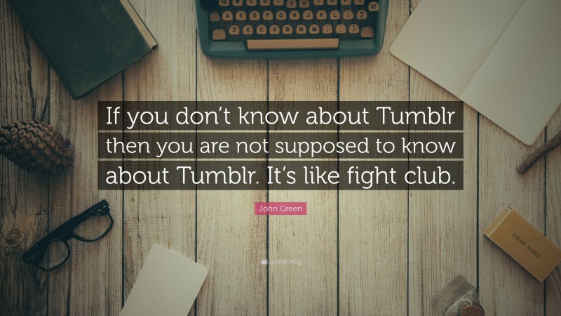 John Green Quote: “If you don’t know about Tumblr then you are not supposed to know about Tumblr. It’s like fight club.”