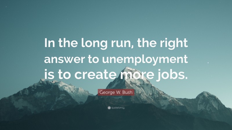 George W. Bush Quote: “In the long run, the right answer to unemployment is to create more jobs.”