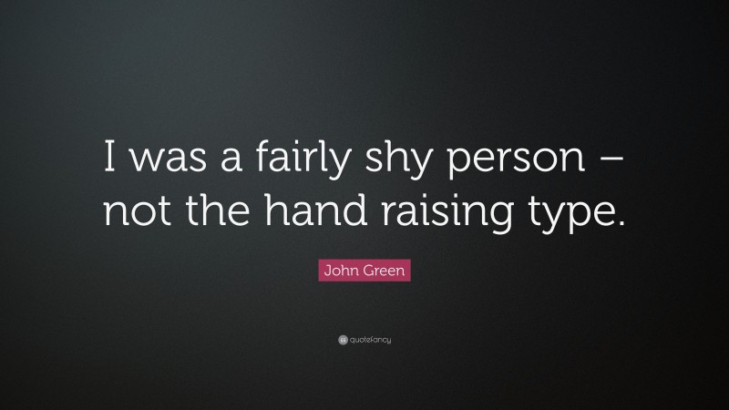 John Green Quote: “I was a fairly shy person – not the hand raising type.”