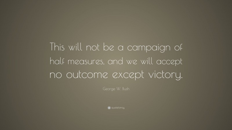 George W. Bush Quote: “This will not be a campaign of half measures, and we will accept no outcome except victory.”