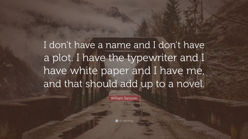 William Saroyan Quote: “I don’t have a name and I don’t have a plot. I have the typewriter and I have white paper and I have me, and that should add up to a novel.”