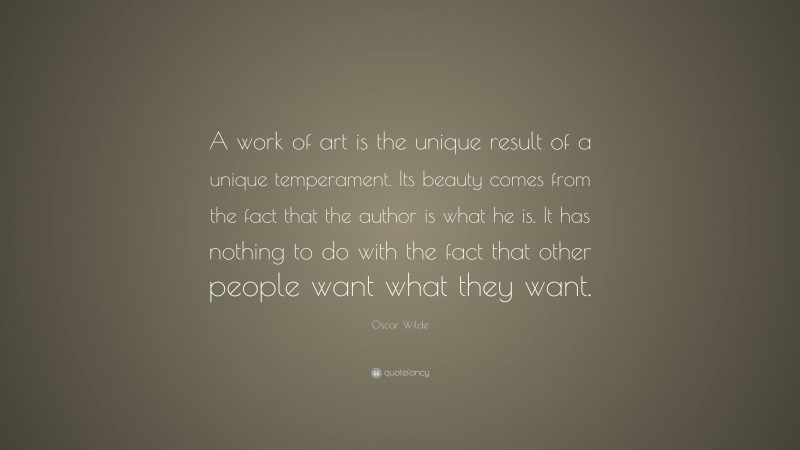 Oscar Wilde Quote: “A work of art is the unique result of a unique temperament. Its beauty comes from the fact that the author is what he is. It has nothing to do with the fact that other people want what they want.”