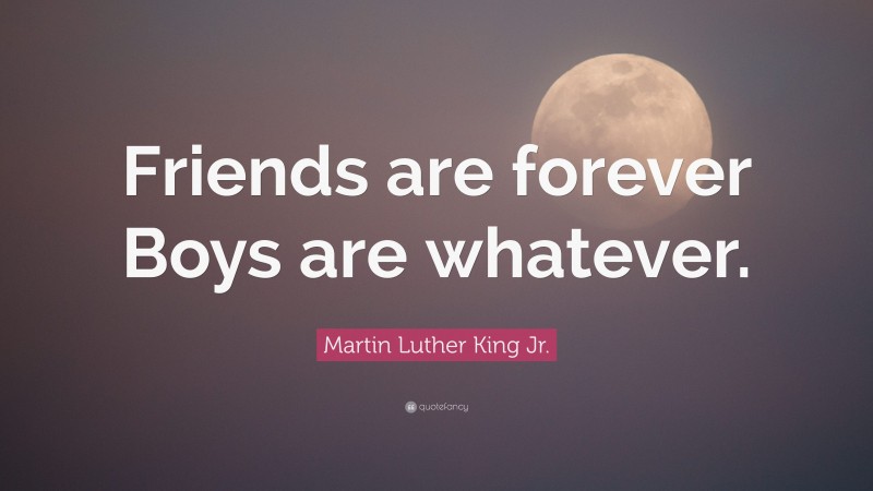 Martin Luther King Jr. Quote: “Friends are forever Boys are whatever.”