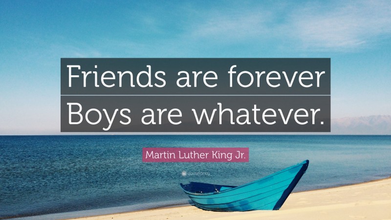 Martin Luther King Jr. Quote: “Friends are forever Boys are whatever.”