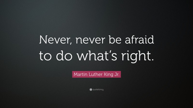 Martin Luther King Jr. Quote: “Never, never be afraid to do what’s right.”