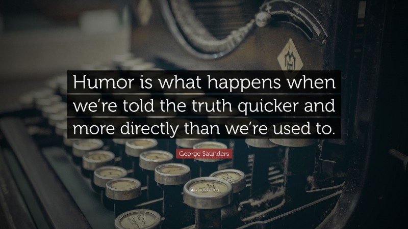 George Saunders Quote: “Humor is what happens when we’re told the truth quicker and more directly than we’re used to.”