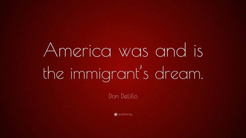Don DeLillo Quote: “America was and is the immigrant’s dream.”