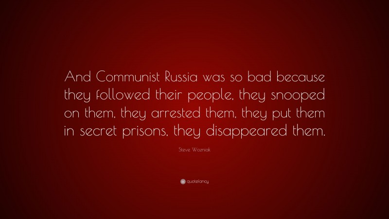Steve Wozniak Quote: “And Communist Russia was so bad because they followed their people, they snooped on them, they arrested them, they put them in secret prisons, they disappeared them.”