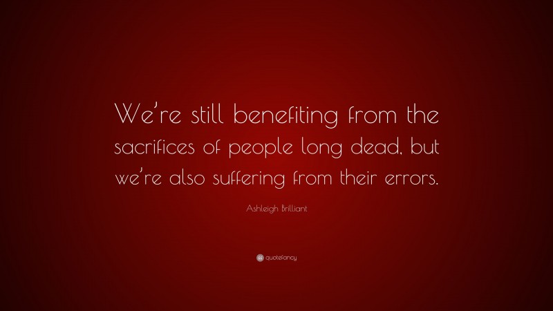 Ashleigh Brilliant Quote: “We’re still benefiting from the sacrifices of people long dead, but we’re also suffering from their errors.”