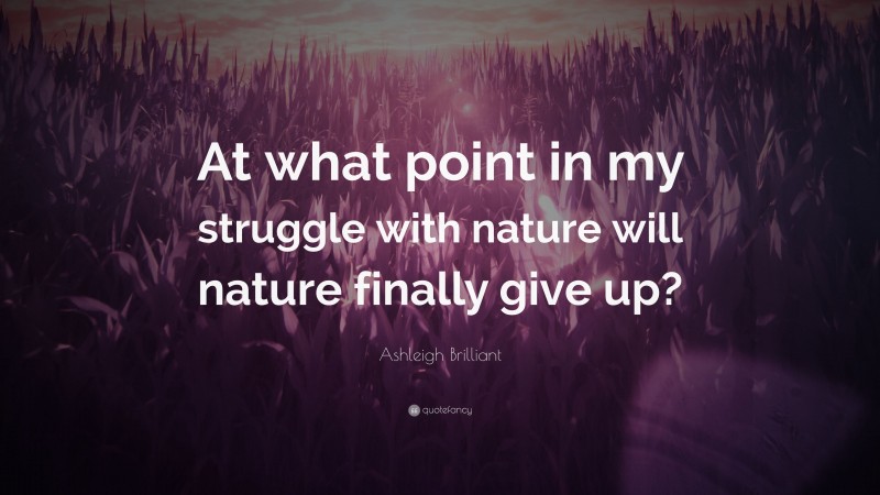 Ashleigh Brilliant Quote: “At what point in my struggle with nature will nature finally give up?”